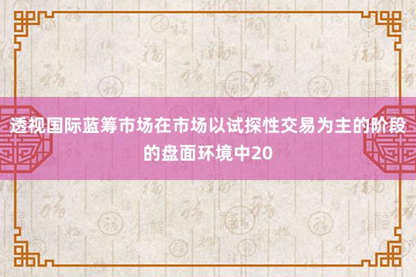 透視國際藍籌市場在市場以試探性交易為主的階段的盤面環(huán)境中20